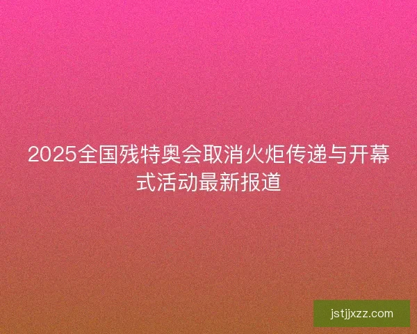 2025全国残特奥会取消火炬传递与开幕式活动最新报道