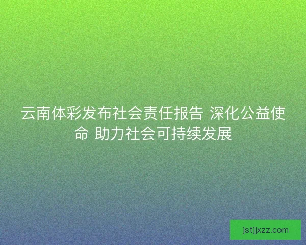 云南体彩发布社会责任报告 深化公益使命 助力社会可持续发展