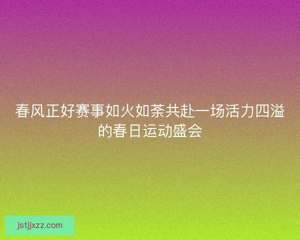 春风正好赛事如火如荼共赴一场活力四溢的春日运动盛会