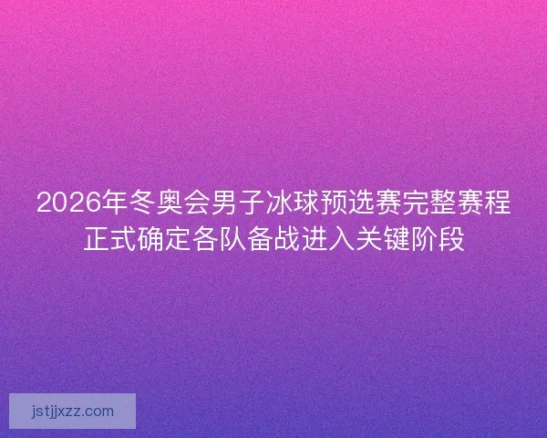 2026年冬奥会男子冰球预选赛完整赛程正式确定各队备战进入关键阶段