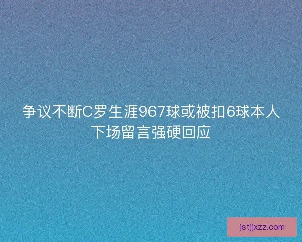 争议不断C罗生涯967球或被扣6球本人下场留言强硬回应
